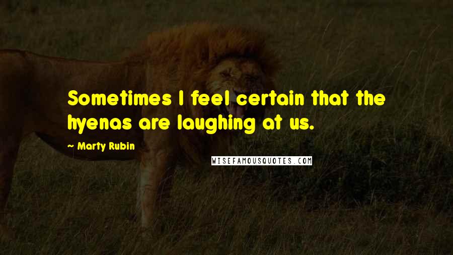 Marty Rubin Quotes: Sometimes I feel certain that the hyenas are laughing at us.