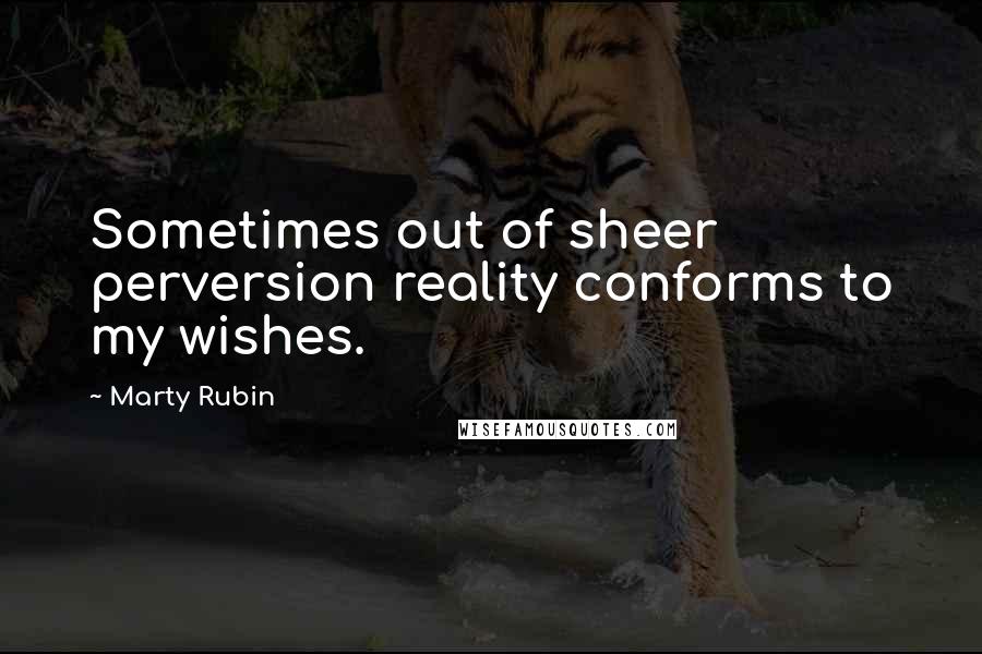 Marty Rubin Quotes: Sometimes out of sheer perversion reality conforms to my wishes.