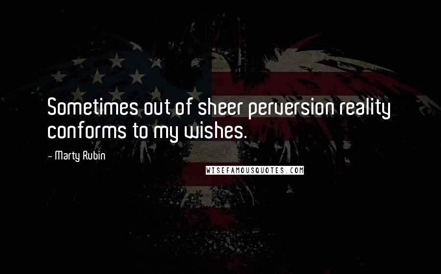 Marty Rubin Quotes: Sometimes out of sheer perversion reality conforms to my wishes.