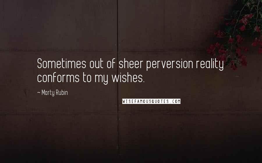 Marty Rubin Quotes: Sometimes out of sheer perversion reality conforms to my wishes.