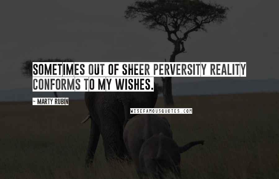 Marty Rubin Quotes: Sometimes out of sheer perversity reality conforms to my wishes.