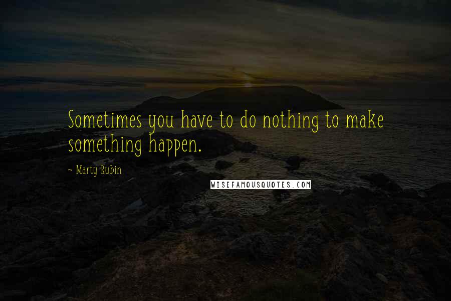 Marty Rubin Quotes: Sometimes you have to do nothing to make something happen.