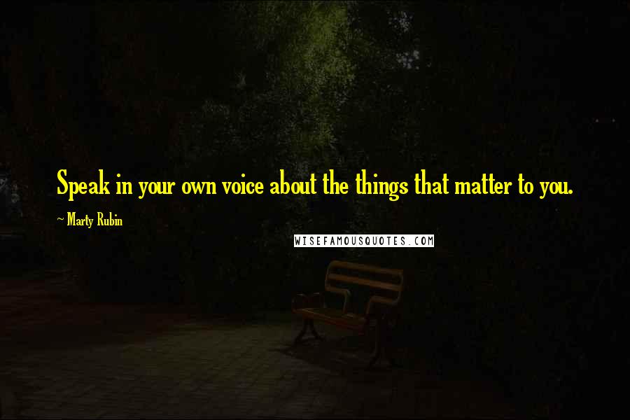 Marty Rubin Quotes: Speak in your own voice about the things that matter to you.
