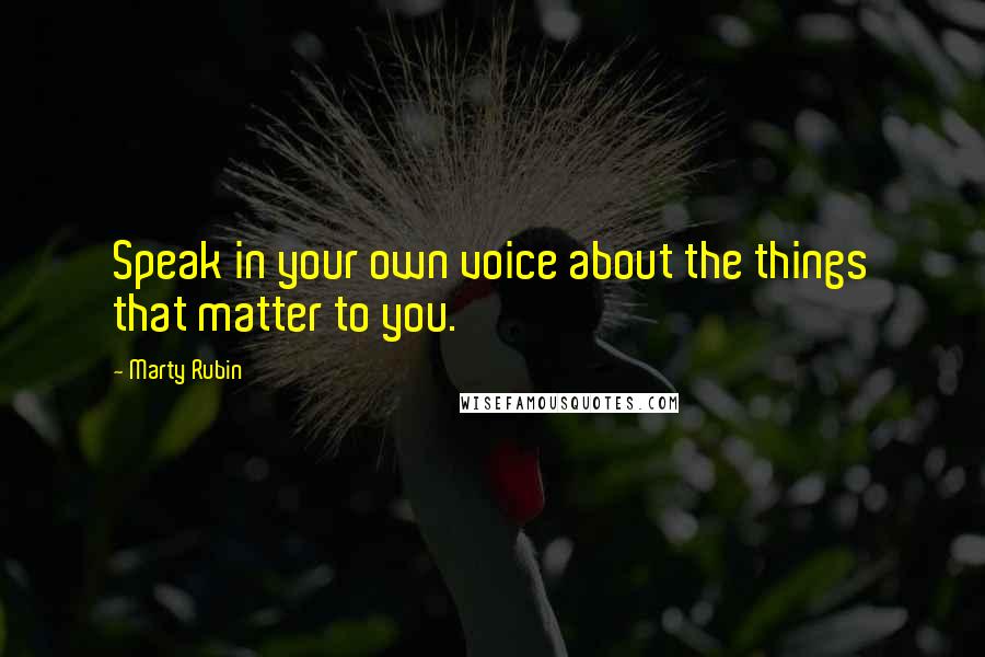 Marty Rubin Quotes: Speak in your own voice about the things that matter to you.