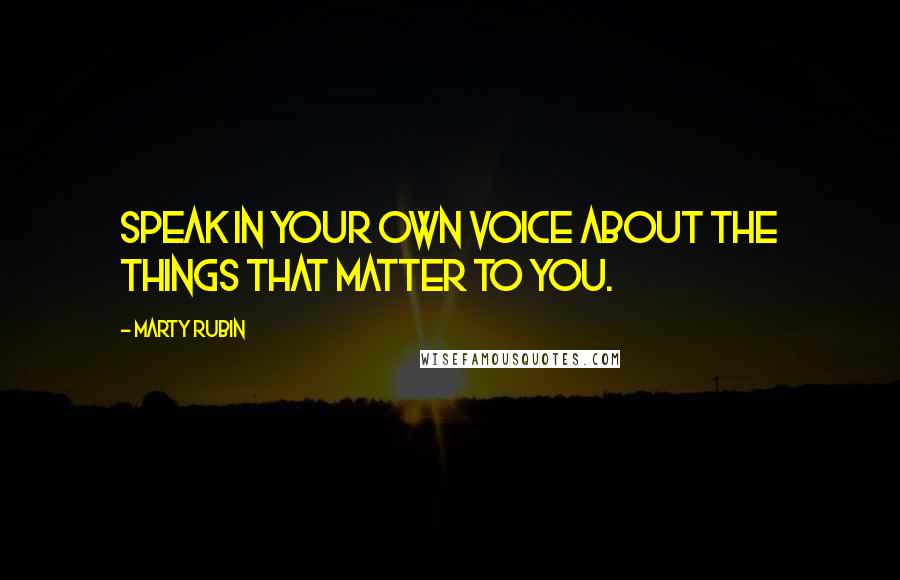 Marty Rubin Quotes: Speak in your own voice about the things that matter to you.