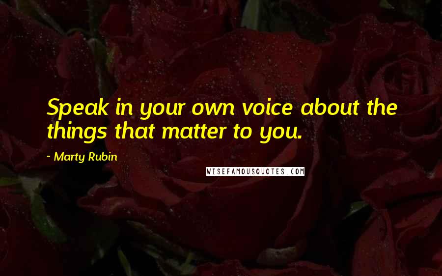 Marty Rubin Quotes: Speak in your own voice about the things that matter to you.