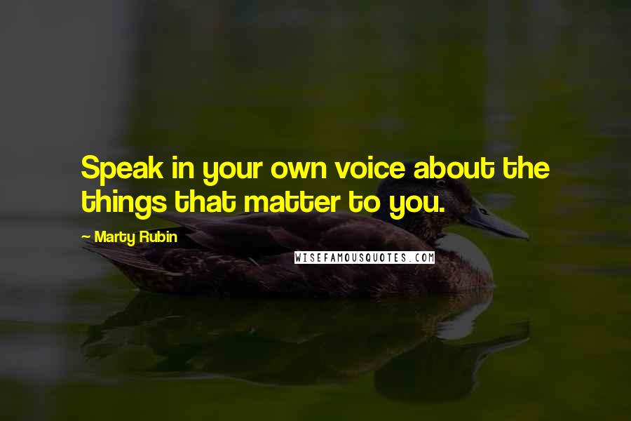 Marty Rubin Quotes: Speak in your own voice about the things that matter to you.