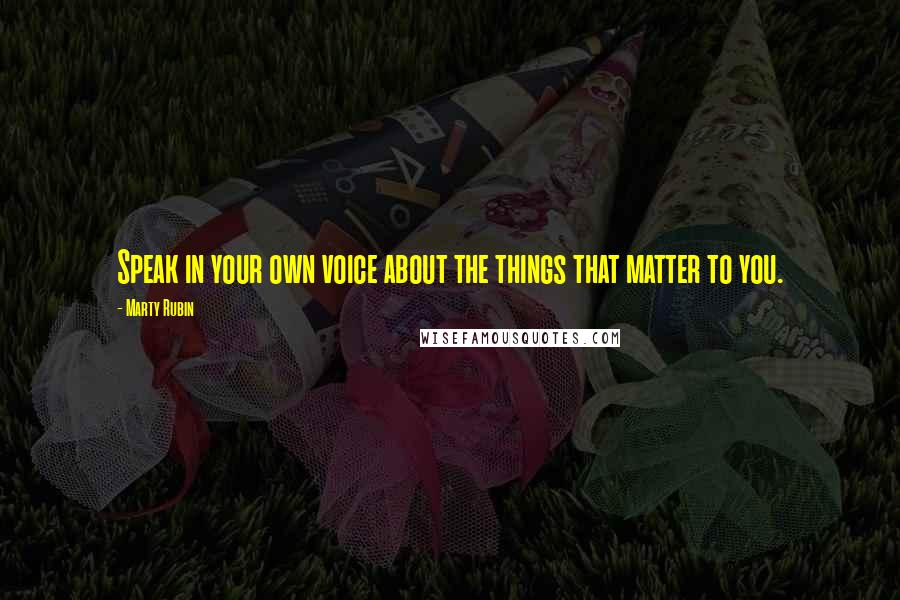 Marty Rubin Quotes: Speak in your own voice about the things that matter to you.