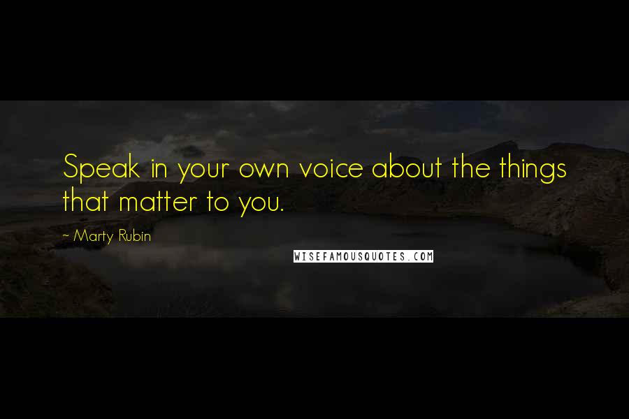 Marty Rubin Quotes: Speak in your own voice about the things that matter to you.