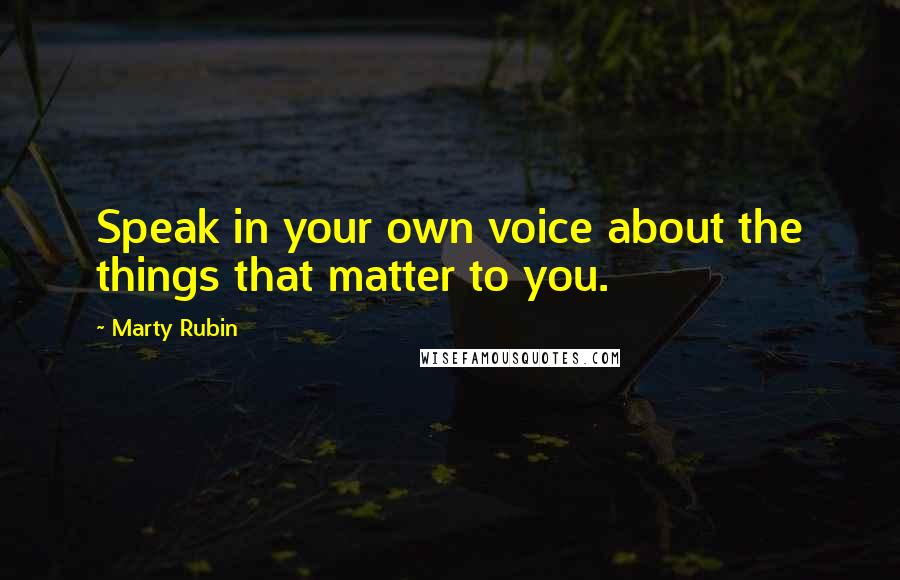 Marty Rubin Quotes: Speak in your own voice about the things that matter to you.