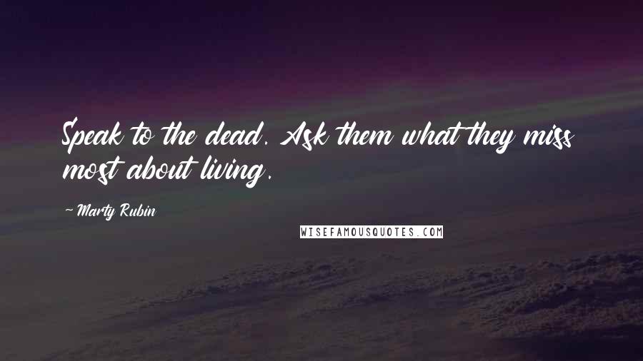 Marty Rubin Quotes: Speak to the dead. Ask them what they miss most about living.