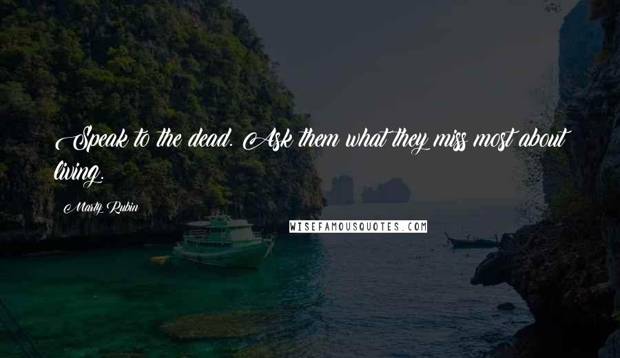 Marty Rubin Quotes: Speak to the dead. Ask them what they miss most about living.