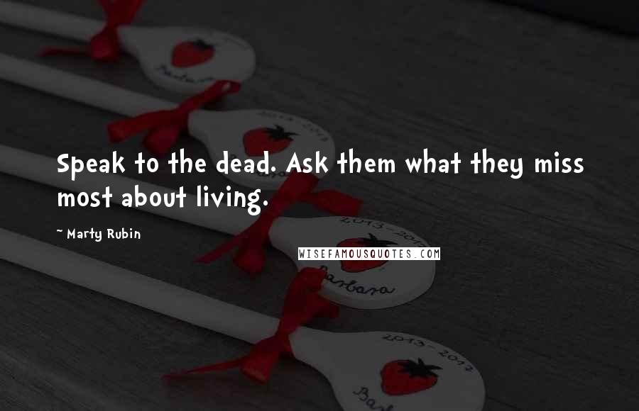 Marty Rubin Quotes: Speak to the dead. Ask them what they miss most about living.
