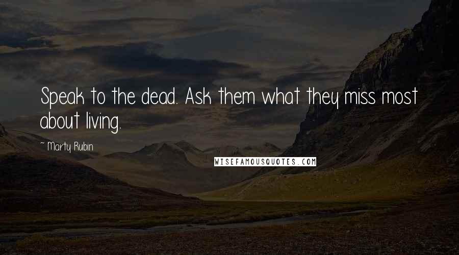 Marty Rubin Quotes: Speak to the dead. Ask them what they miss most about living.