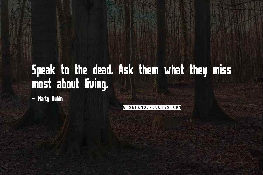 Marty Rubin Quotes: Speak to the dead. Ask them what they miss most about living.