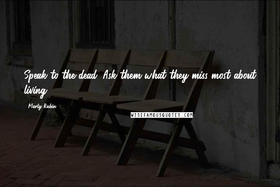 Marty Rubin Quotes: Speak to the dead. Ask them what they miss most about living.