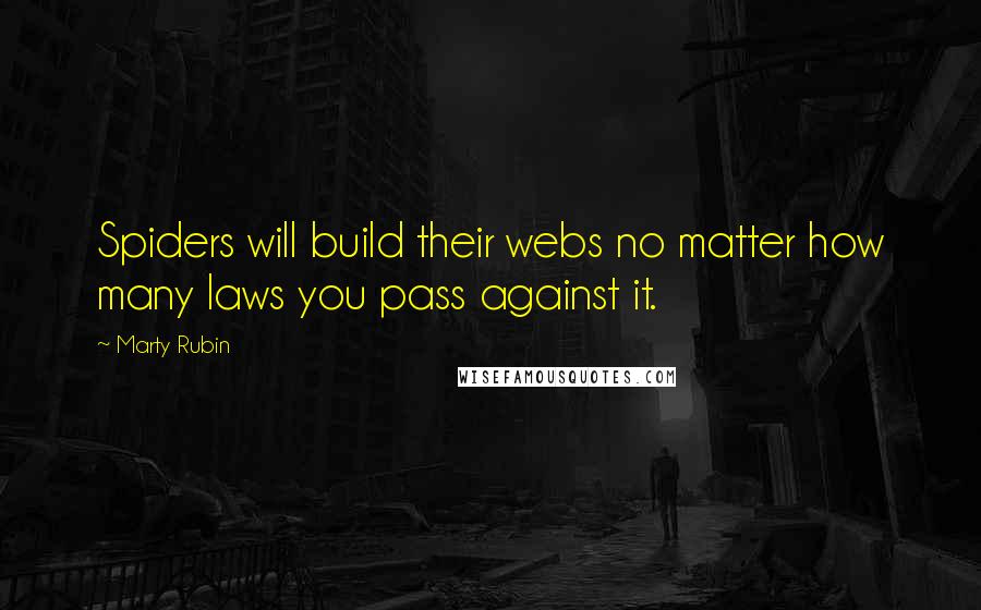 Marty Rubin Quotes: Spiders will build their webs no matter how many laws you pass against it.