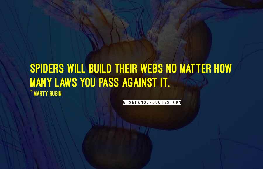 Marty Rubin Quotes: Spiders will build their webs no matter how many laws you pass against it.