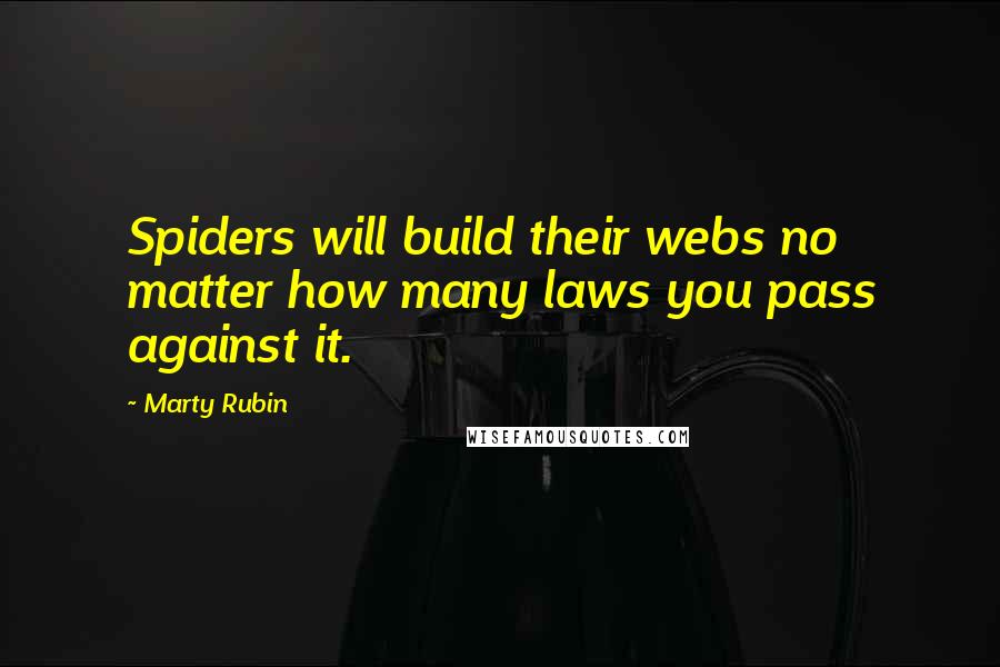 Marty Rubin Quotes: Spiders will build their webs no matter how many laws you pass against it.