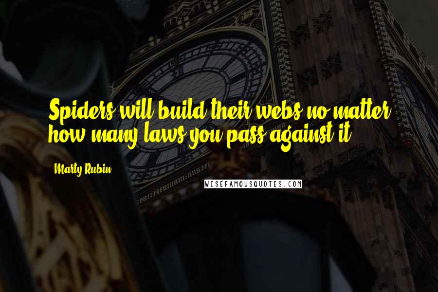 Marty Rubin Quotes: Spiders will build their webs no matter how many laws you pass against it.