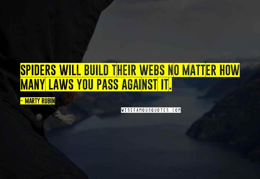 Marty Rubin Quotes: Spiders will build their webs no matter how many laws you pass against it.