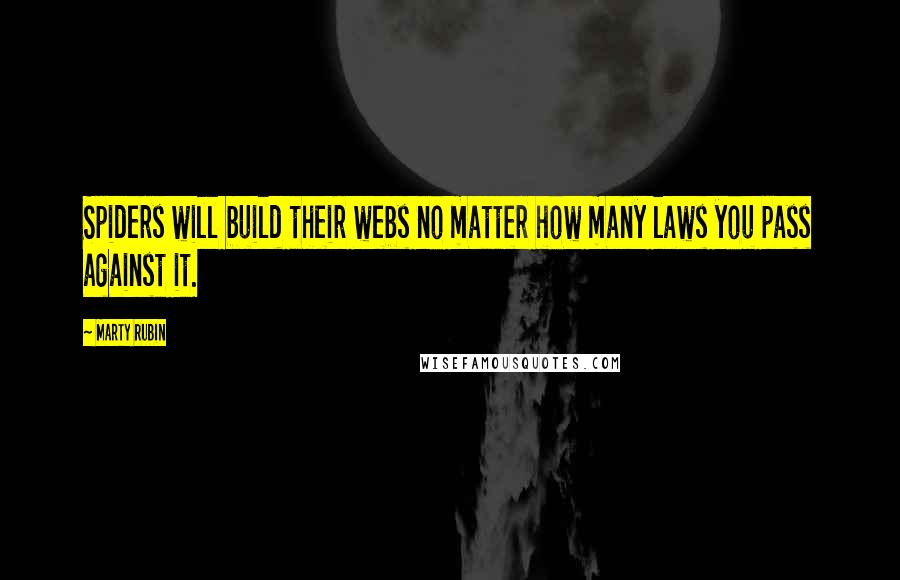 Marty Rubin Quotes: Spiders will build their webs no matter how many laws you pass against it.