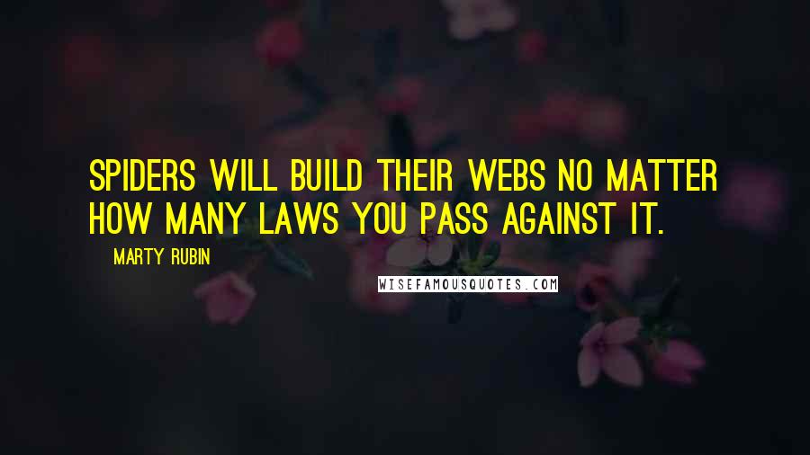 Marty Rubin Quotes: Spiders will build their webs no matter how many laws you pass against it.