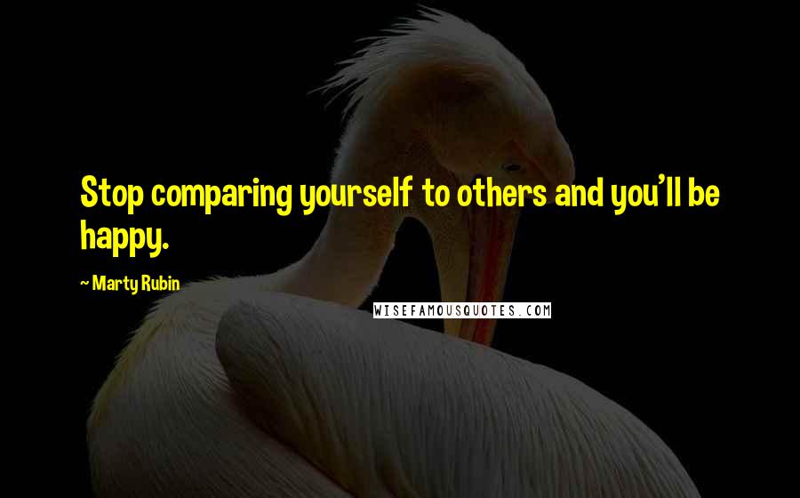 Marty Rubin Quotes: Stop comparing yourself to others and you'll be happy.