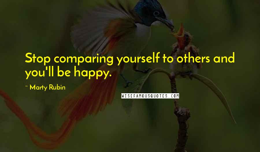 Marty Rubin Quotes: Stop comparing yourself to others and you'll be happy.