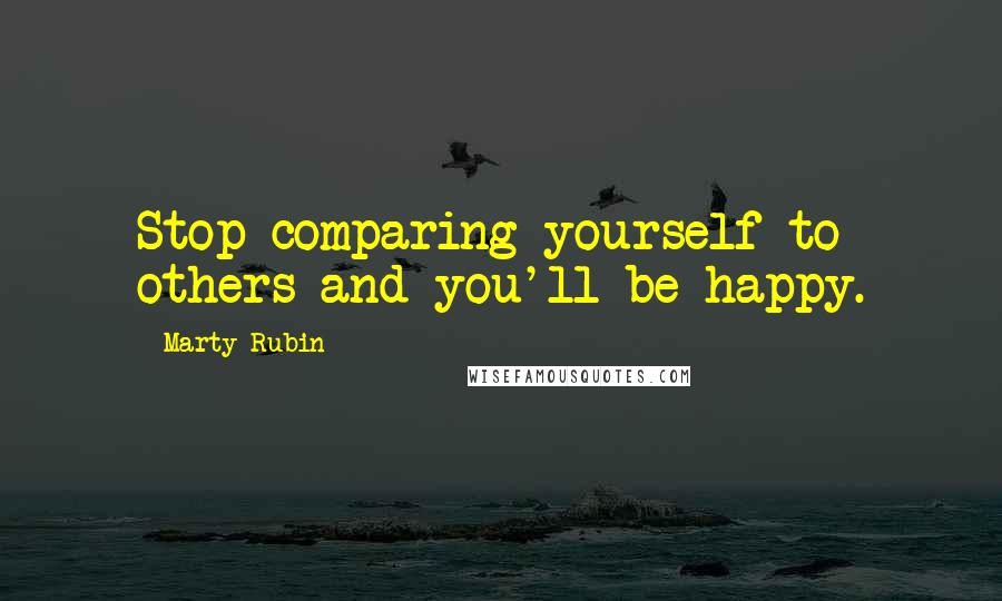 Marty Rubin Quotes: Stop comparing yourself to others and you'll be happy.