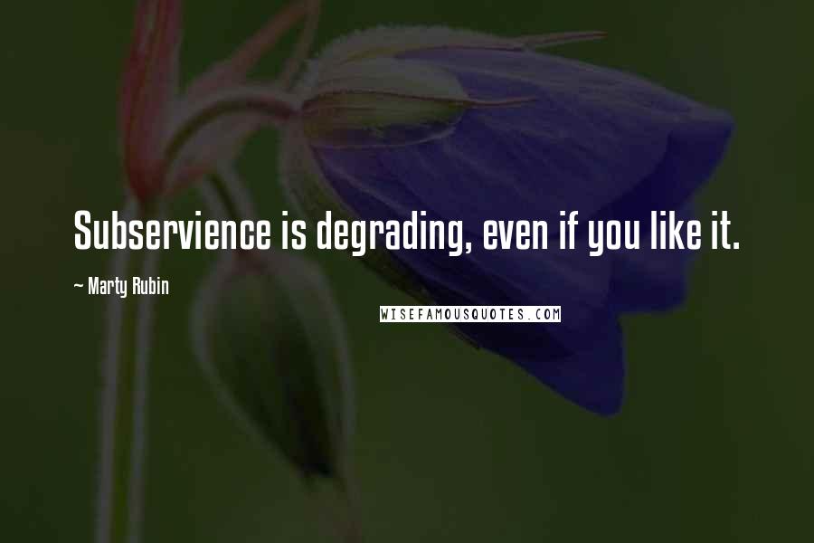 Marty Rubin Quotes: Subservience is degrading, even if you like it.