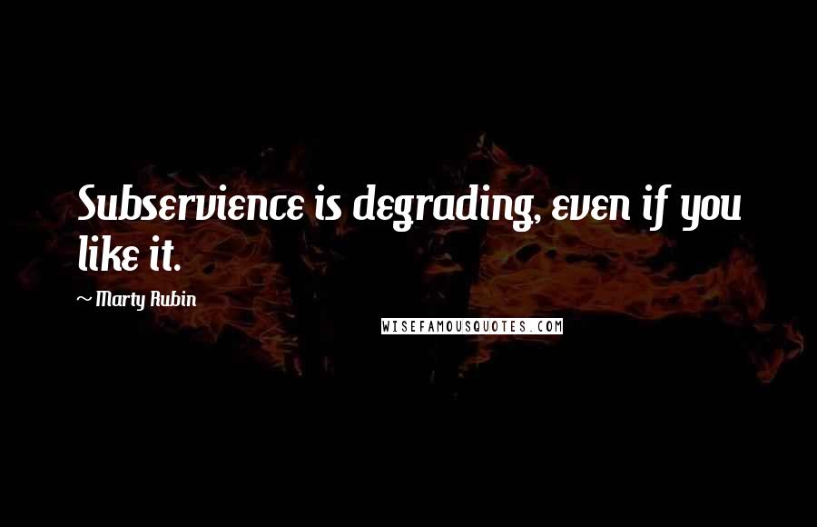Marty Rubin Quotes: Subservience is degrading, even if you like it.