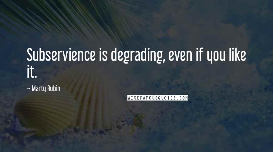 Marty Rubin Quotes: Subservience is degrading, even if you like it.