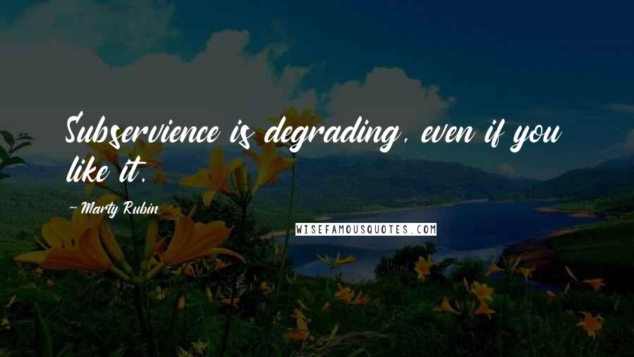 Marty Rubin Quotes: Subservience is degrading, even if you like it.