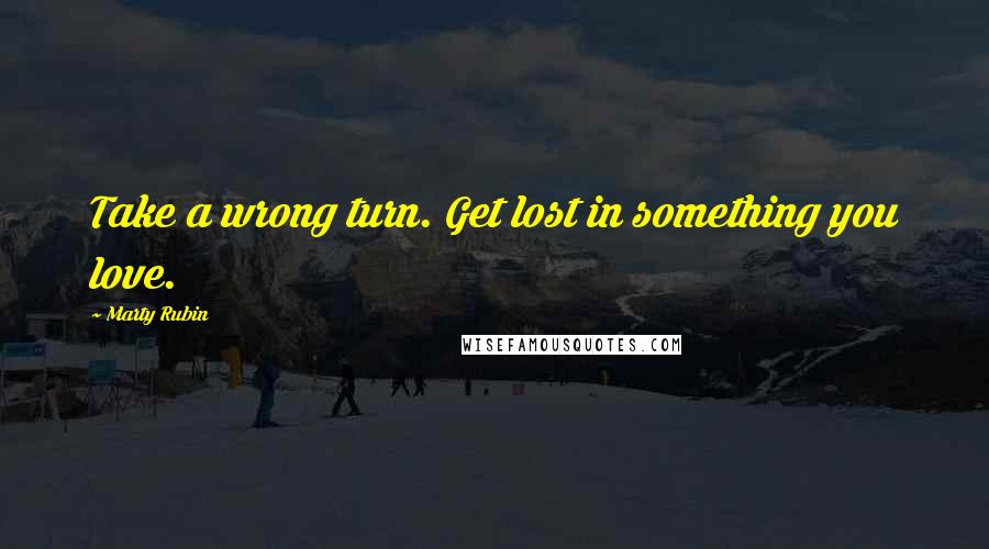 Marty Rubin Quotes: Take a wrong turn. Get lost in something you love.