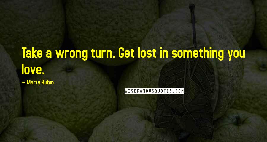 Marty Rubin Quotes: Take a wrong turn. Get lost in something you love.