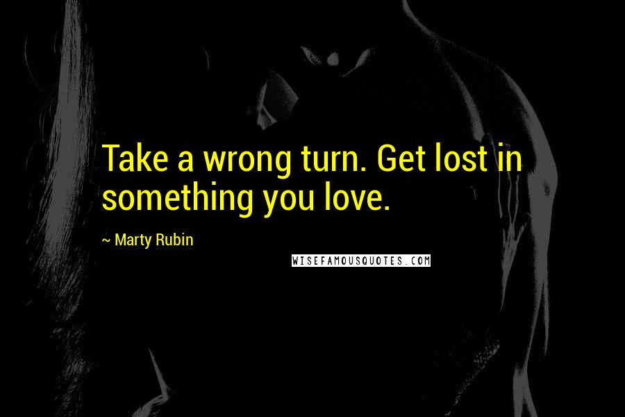 Marty Rubin Quotes: Take a wrong turn. Get lost in something you love.