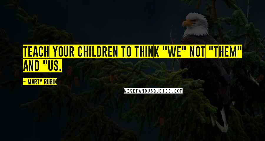 Marty Rubin Quotes: Teach your children to think "we" not "them" and "us.