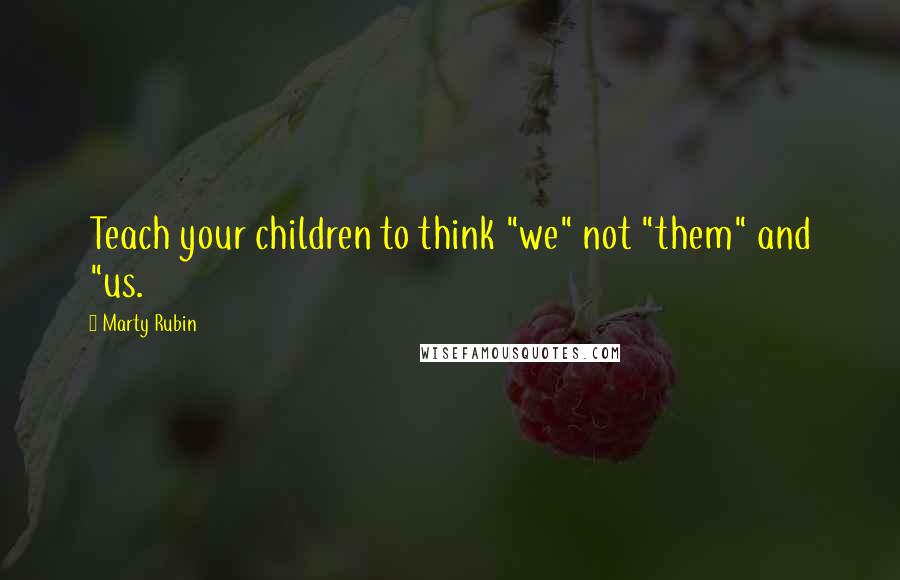 Marty Rubin Quotes: Teach your children to think "we" not "them" and "us.