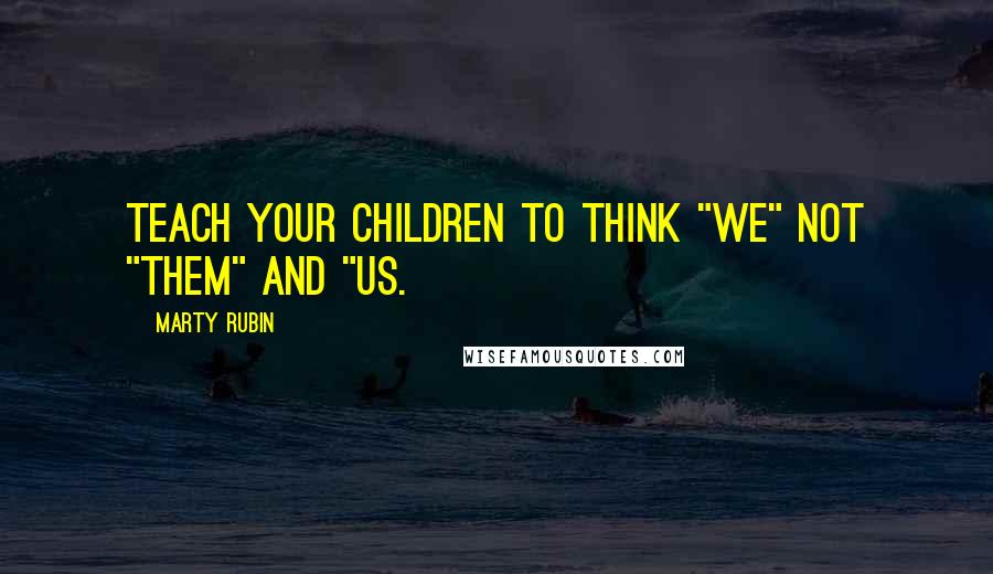 Marty Rubin Quotes: Teach your children to think "we" not "them" and "us.