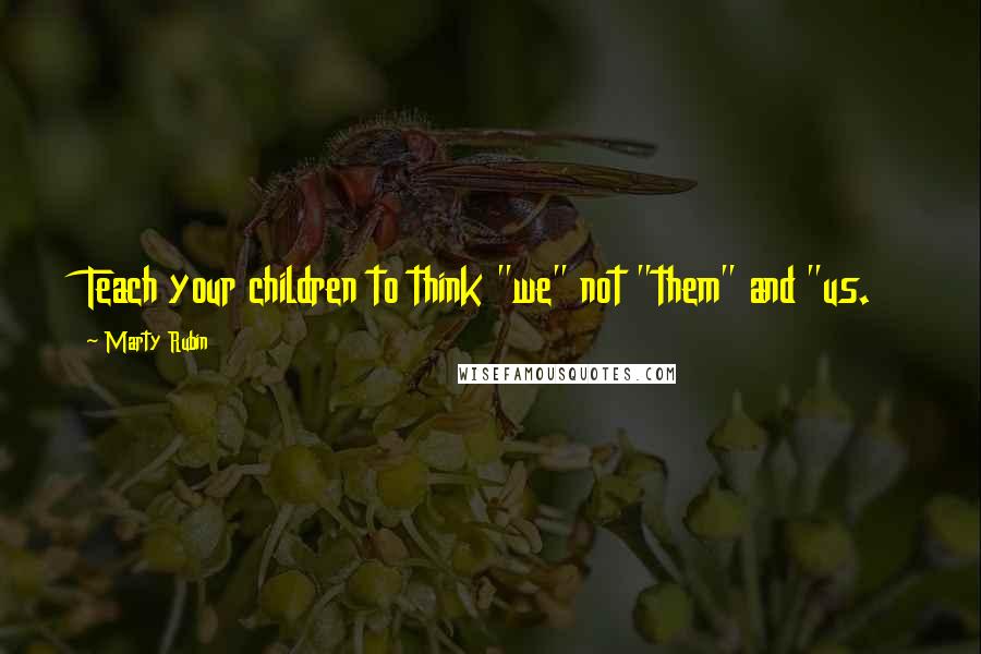 Marty Rubin Quotes: Teach your children to think "we" not "them" and "us.