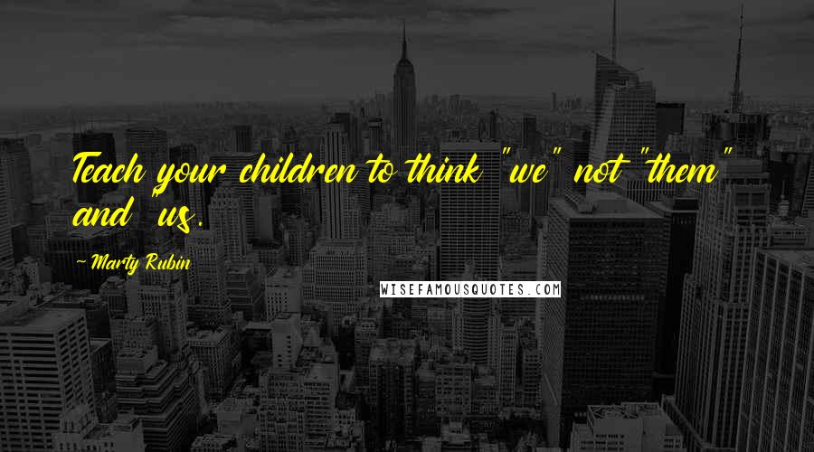 Marty Rubin Quotes: Teach your children to think "we" not "them" and "us.