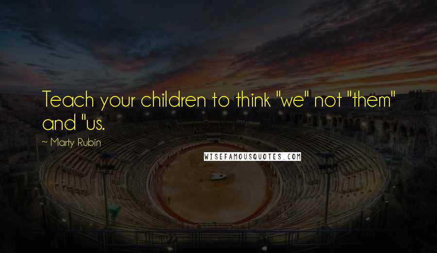 Marty Rubin Quotes: Teach your children to think "we" not "them" and "us.