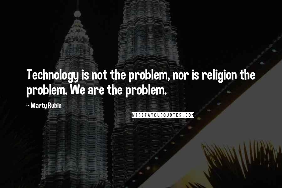 Marty Rubin Quotes: Technology is not the problem, nor is religion the problem. We are the problem.
