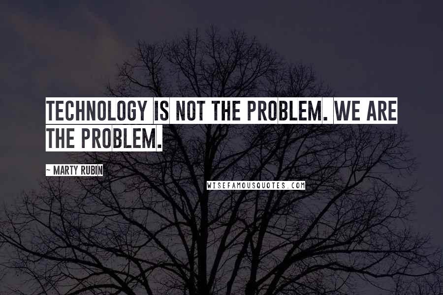 Marty Rubin Quotes: Technology is not the problem. We are the problem.