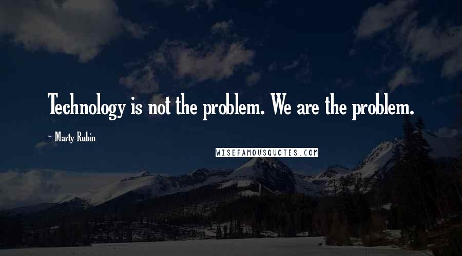 Marty Rubin Quotes: Technology is not the problem. We are the problem.