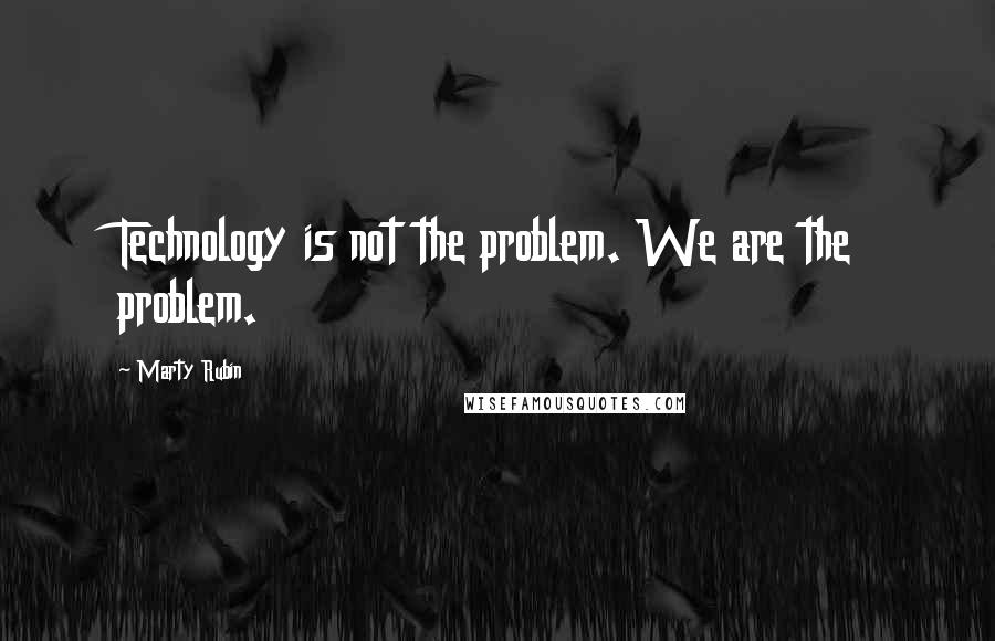 Marty Rubin Quotes: Technology is not the problem. We are the problem.
