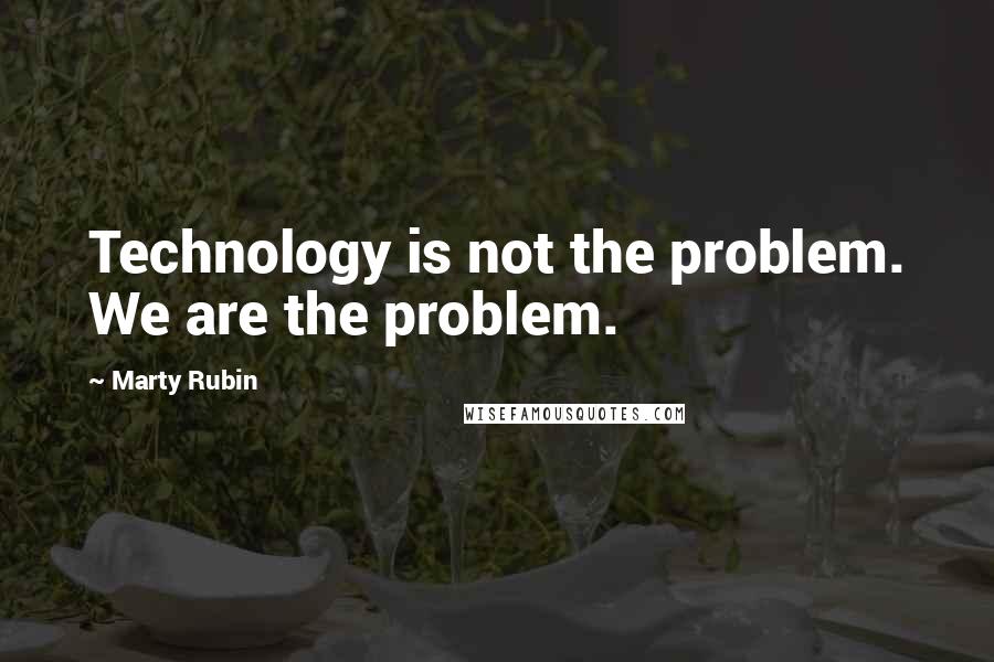 Marty Rubin Quotes: Technology is not the problem. We are the problem.