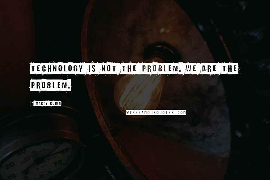 Marty Rubin Quotes: Technology is not the problem. We are the problem.