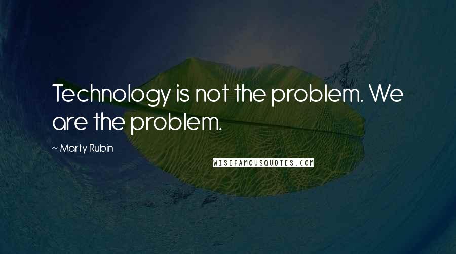 Marty Rubin Quotes: Technology is not the problem. We are the problem.